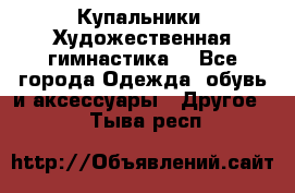 Купальники. Художественная гимнастика. - Все города Одежда, обувь и аксессуары » Другое   . Тыва респ.